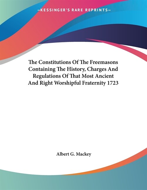 The Constitutions Of The Freemasons Containing The History, Charges And Regulations Of That Most Ancient And Right Worshipful Fraternity 1723 (Paperback)
