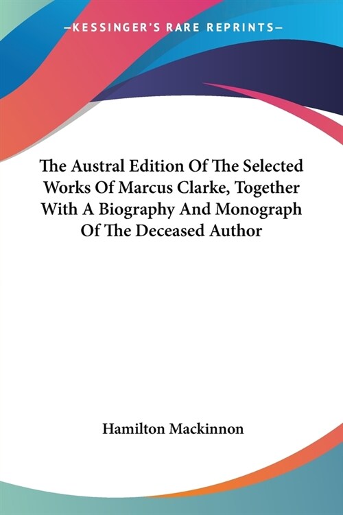 The Austral Edition Of The Selected Works Of Marcus Clarke, Together With A Biography And Monograph Of The Deceased Author (Paperback)