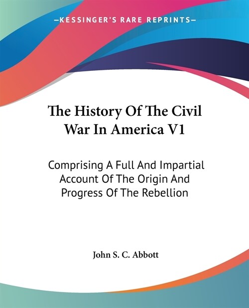 The History Of The Civil War In America V1: Comprising A Full And Impartial Account Of The Origin And Progress Of The Rebellion (Paperback)
