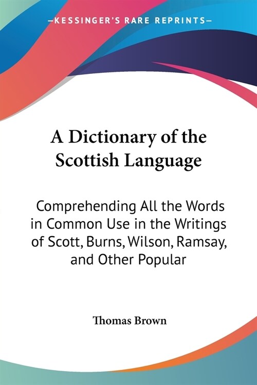 A Dictionary of the Scottish Language: Comprehending All the Words in Common Use in the Writings of Scott, Burns, Wilson, Ramsay, and Other Popular (Paperback)