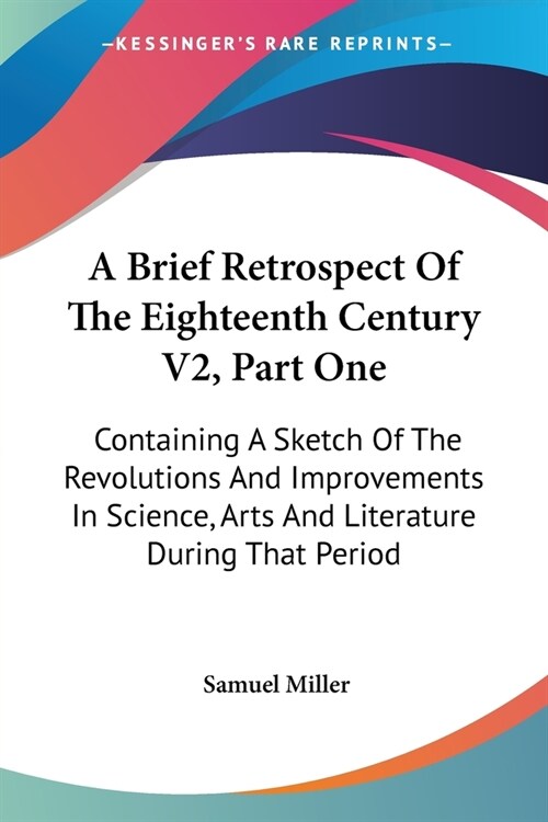 A Brief Retrospect Of The Eighteenth Century V2, Part One: Containing A Sketch Of The Revolutions And Improvements In Science, Arts And Literature Dur (Paperback)