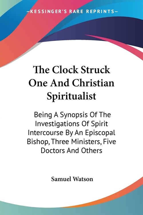 The Clock Struck One And Christian Spiritualist: Being A Synopsis Of The Investigations Of Spirit Intercourse By An Episcopal Bishop, Three Ministers, (Paperback)