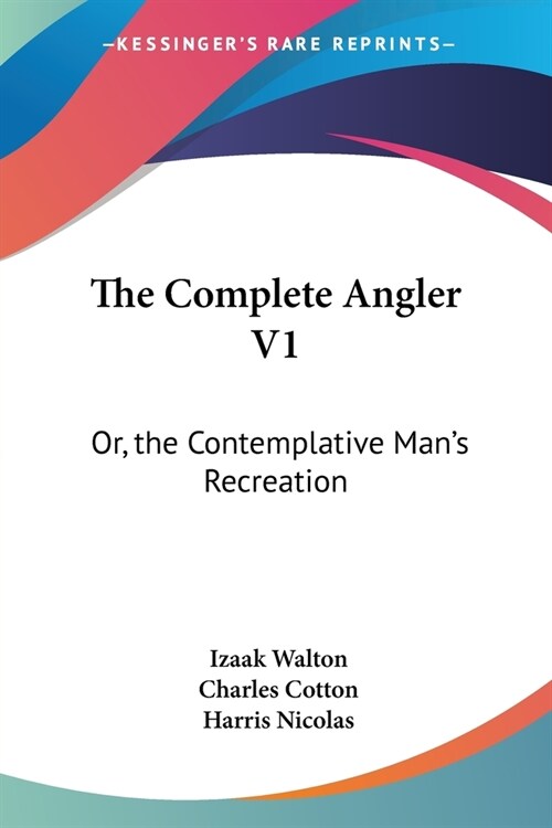 The Complete Angler V1: Or, the Contemplative Mans Recreation: Being a Discourse of Rivers, Fish-Ponds, Fish and Fishing (Paperback)