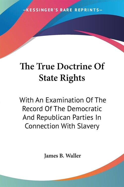 The True Doctrine Of State Rights: With An Examination Of The Record Of The Democratic And Republican Parties In Connection With Slavery (Paperback)