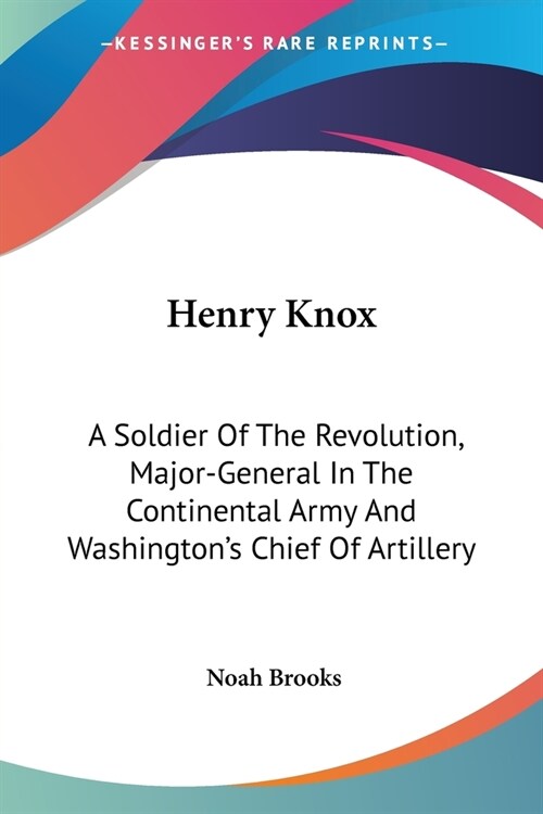Henry Knox: A Soldier Of The Revolution, Major-General In The Continental Army And Washingtons Chief Of Artillery (Paperback)