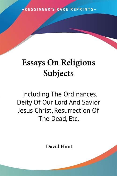 Essays On Religious Subjects: Including The Ordinances, Deity Of Our Lord And Savior Jesus Christ, Resurrection Of The Dead, Etc. (Paperback)