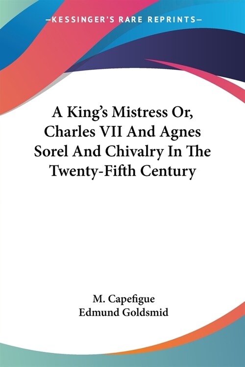 A Kings Mistress Or, Charles VII And Agnes Sorel And Chivalry In The Twenty-Fifth Century (Paperback)