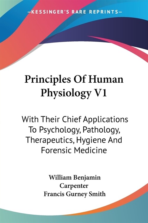 Principles Of Human Physiology V1: With Their Chief Applications To Psychology, Pathology, Therapeutics, Hygiene And Forensic Medicine (Paperback)