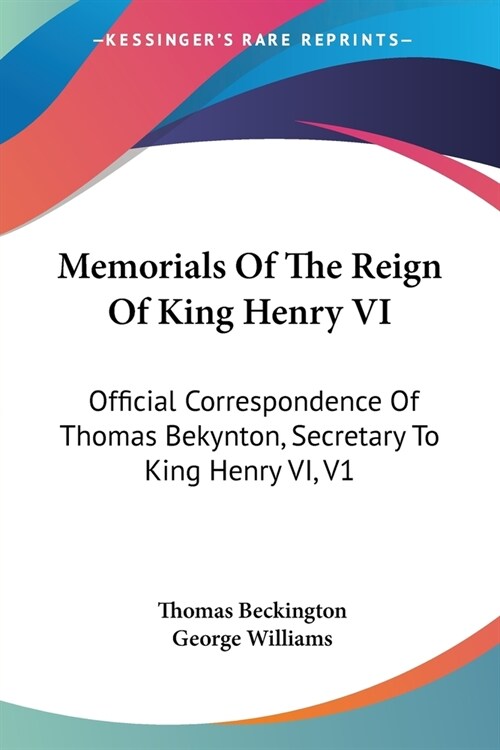 Memorials Of The Reign Of King Henry VI: Official Correspondence Of Thomas Bekynton, Secretary To King Henry VI, V1 (Paperback)