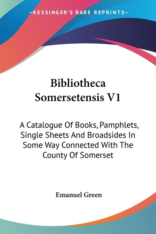 Bibliotheca Somersetensis V1: A Catalogue Of Books, Pamphlets, Single Sheets And Broadsides In Some Way Connected With The County Of Somerset (Paperback)