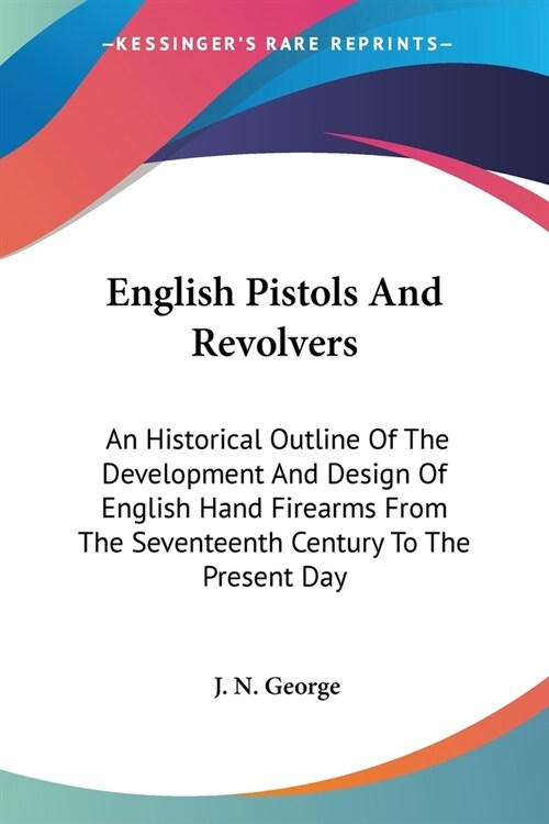 English Pistols And Revolvers: An Historical Outline Of The Development And Design Of English Hand Firearms From The Seventeenth Century To The Prese (Paperback)
