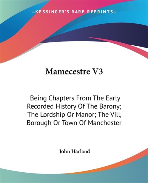 Mamecestre V3: Being Chapters From The Early Recorded History Of The Barony; The Lordship Or Manor; The Vill, Borough Or Town Of Manc (Paperback)