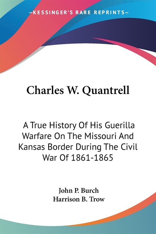 Charles W. Quantrell: A True History Of His Guerilla Warfare On The Missouri And Kansas Border During The Civil War Of 1861-1865 (Paperback)