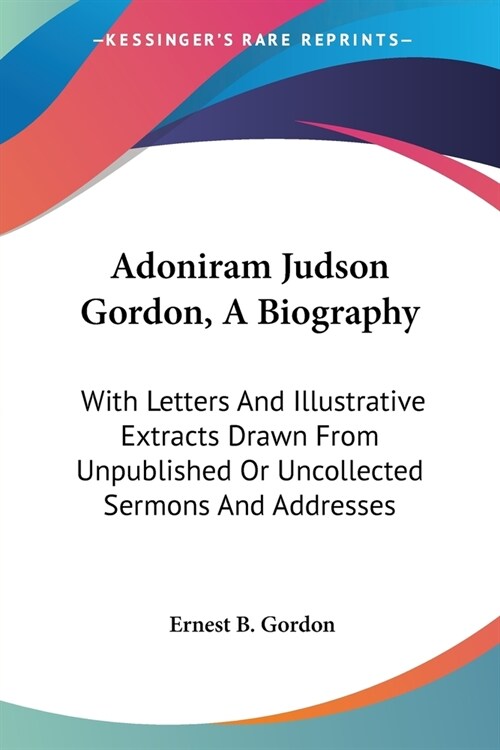 Adoniram Judson Gordon, A Biography: With Letters And Illustrative Extracts Drawn From Unpublished Or Uncollected Sermons And Addresses (Paperback)