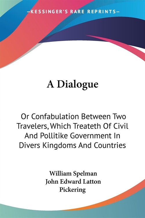 A Dialogue: Or Confabulation Between Two Travelers, Which Treateth Of Civil And Pollitike Government In Divers Kingdoms And Countr (Paperback)