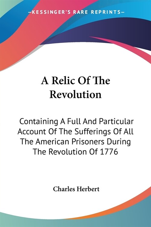 A Relic Of The Revolution: Containing A Full And Particular Account Of The Sufferings Of All The American Prisoners During The Revolution Of 1776 (Paperback)