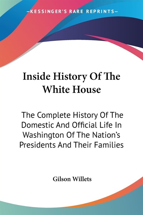 Inside History Of The White House: The Complete History Of The Domestic And Official Life In Washington Of The Nations Presidents And Their Families (Paperback)