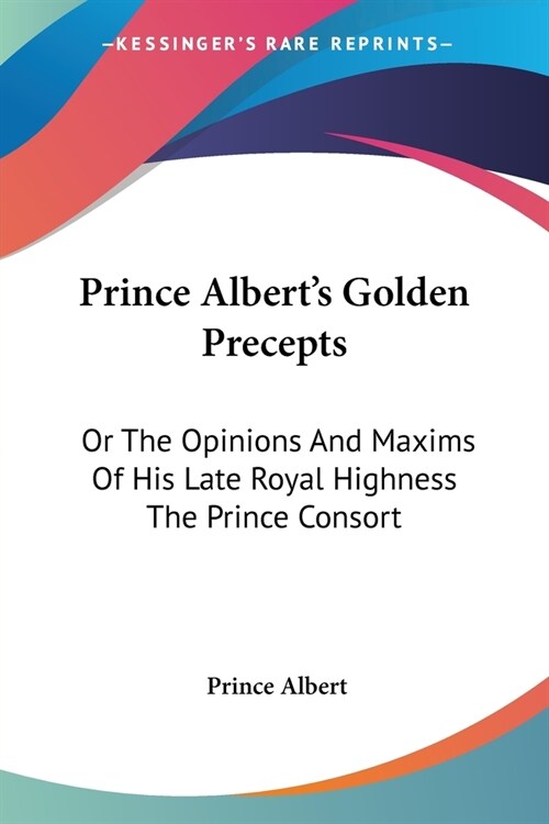 Prince Alberts Golden Precepts: Or The Opinions And Maxims Of His Late Royal Highness The Prince Consort (Paperback)