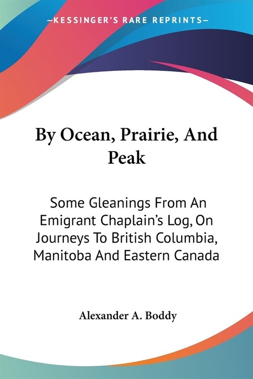 By Ocean, Prairie, And Peak: Some Gleanings From An Emigrant Chaplains Log, On Journeys To British Columbia, Manitoba And Eastern Canada (Paperback)