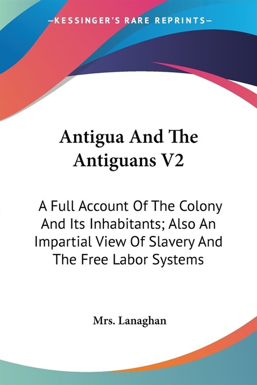 Antigua And The Antiguans V2: A Full Account Of The Colony And Its Inhabitants; Also An Impartial View Of Slavery And The Free Labor Systems (Paperback)