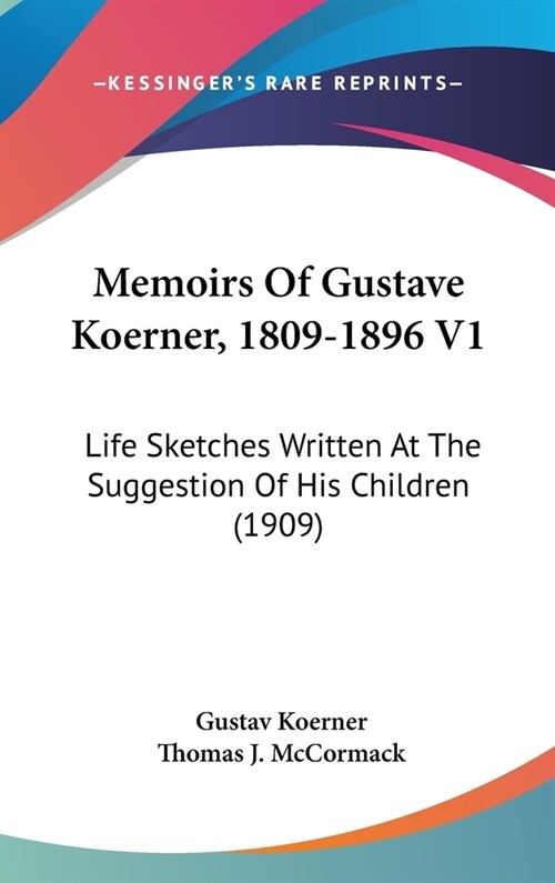 Memoirs Of Gustave Koerner, 1809-1896 V1: Life Sketches Written At The Suggestion Of His Children (1909) (Hardcover)