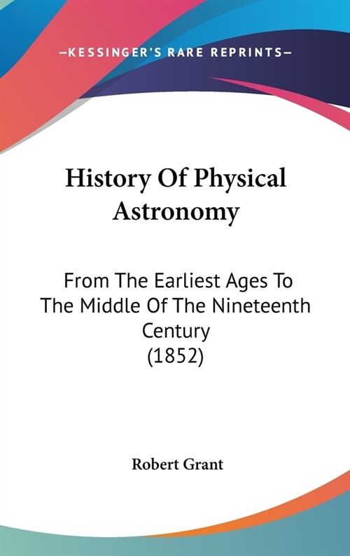 History Of Physical Astronomy: From The Earliest Ages To The Middle Of The Nineteenth Century (1852) (Hardcover)