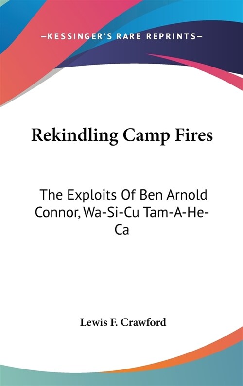 Rekindling Camp Fires: The Exploits Of Ben Arnold Connor, Wa-Si-Cu Tam-A-He-Ca (Hardcover)
