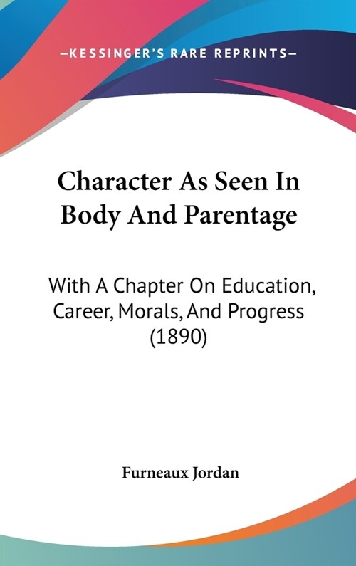 Character As Seen In Body And Parentage: With A Chapter On Education, Career, Morals, And Progress (1890) (Hardcover)