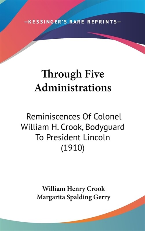 Through Five Administrations: Reminiscences Of Colonel William H. Crook, Bodyguard To President Lincoln (1910) (Hardcover)