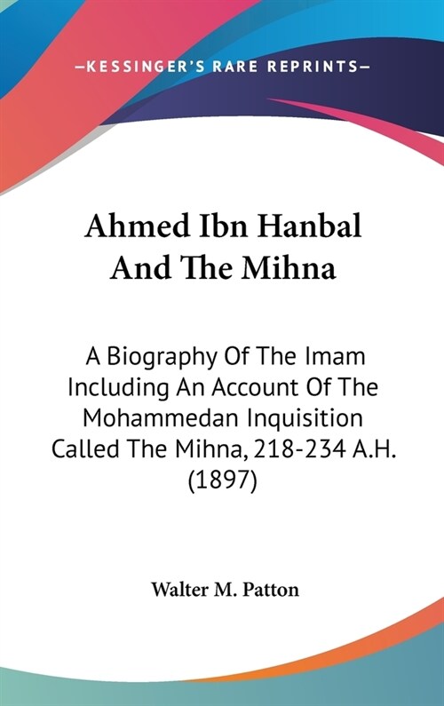 Ahmed Ibn Hanbal And The Mihna: A Biography Of The Imam Including An Account Of The Mohammedan Inquisition Called The Mihna, 218-234 A.H. (1897) (Hardcover)