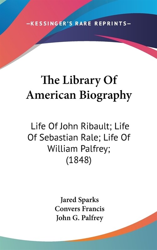 The Library Of American Biography: Life Of John Ribault; Life Of Sebastian Rale; Life Of William Palfrey; (1848) (Hardcover)