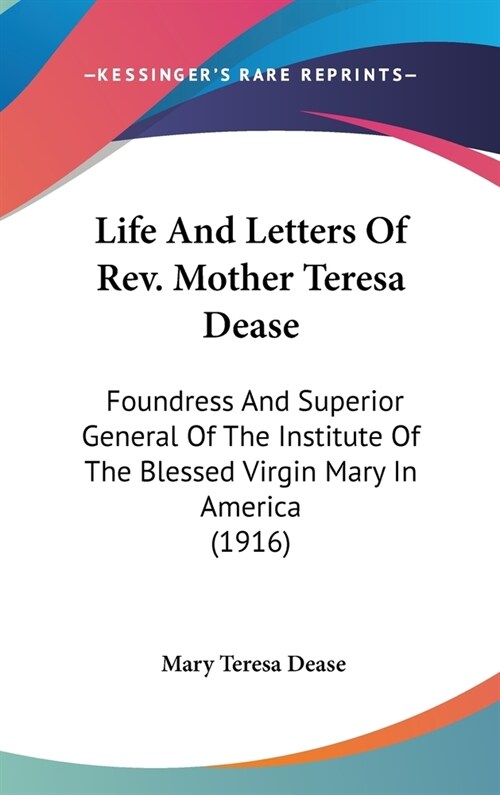 Life And Letters Of Rev. Mother Teresa Dease: Foundress And Superior General Of The Institute Of The Blessed Virgin Mary In America (1916) (Hardcover)