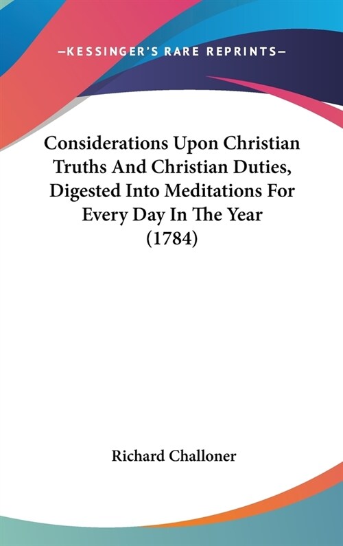 Considerations Upon Christian Truths And Christian Duties, Digested Into Meditations For Every Day In The Year (1784) (Hardcover)