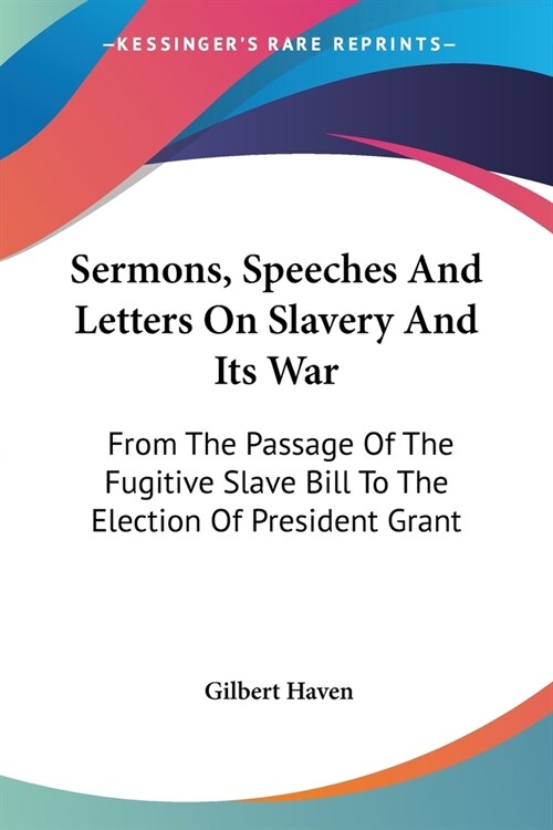 Sermons, Speeches And Letters On Slavery And Its War: From The Passage Of The Fugitive Slave Bill To The Election Of President Grant (Paperback)