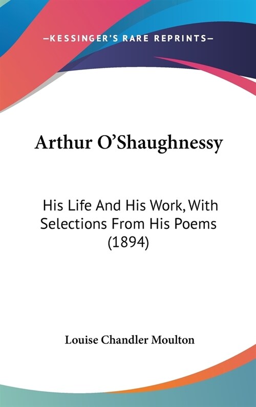 Arthur OShaughnessy: His Life And His Work, With Selections From His Poems (1894) (Hardcover)