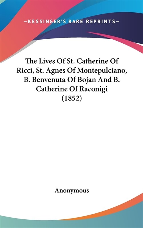 The Lives Of St. Catherine Of Ricci, St. Agnes Of Montepulciano, B. Benvenuta Of Bojan And B. Catherine Of Raconigi (1852) (Hardcover)