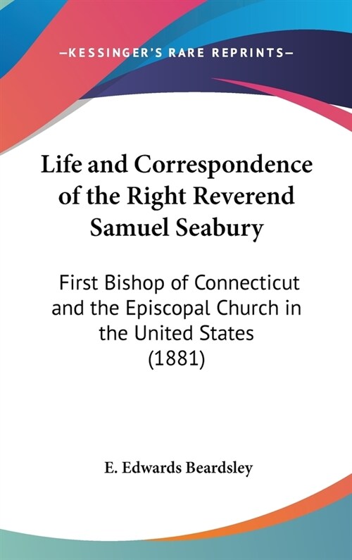 Life and Correspondence of the Right Reverend Samuel Seabury: First Bishop of Connecticut and the Episcopal Church in the United States (1881) (Hardcover)