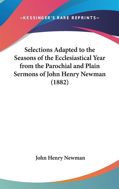 Selections Adapted to the Seasons of the Ecclesiastical Year from the Parochial and Plain Sermons of John Henry Newman (1882) (Hardcover)