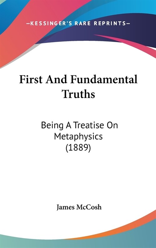 First And Fundamental Truths: Being A Treatise On Metaphysics (1889) (Hardcover)