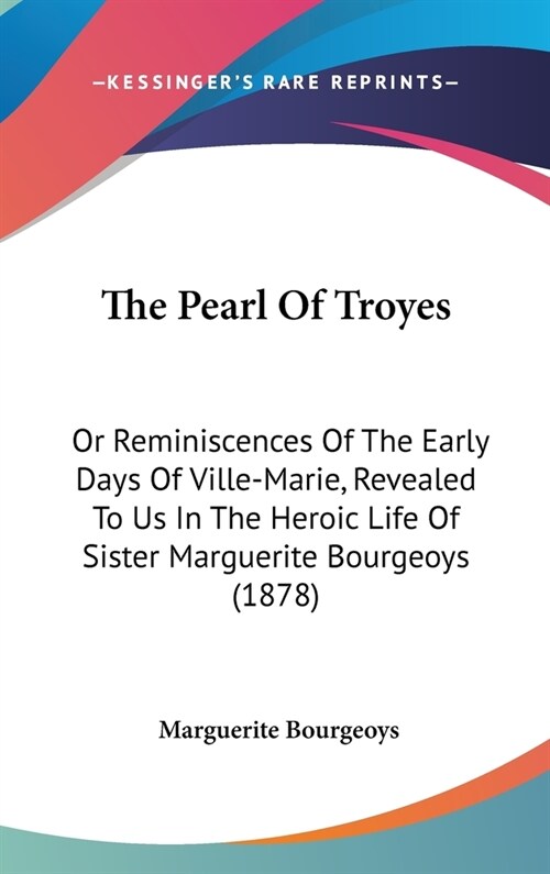 The Pearl Of Troyes: Or Reminiscences Of The Early Days Of Ville-Marie, Revealed To Us In The Heroic Life Of Sister Marguerite Bourgeoys (1 (Hardcover)