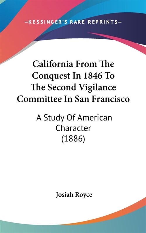 California From The Conquest In 1846 To The Second Vigilance Committee In San Francisco: A Study Of American Character (1886) (Hardcover)