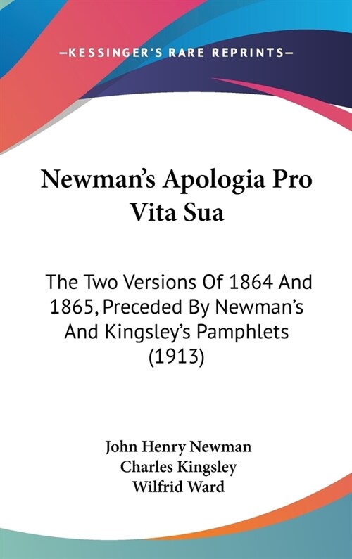 Newmans Apologia Pro Vita Sua: The Two Versions Of 1864 And 1865, Preceded By Newmans And Kingsleys Pamphlets (1913) (Hardcover)