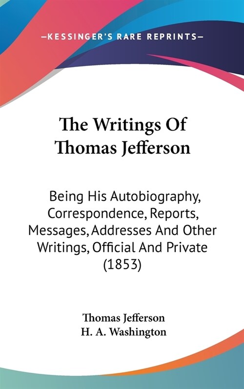 The Writings Of Thomas Jefferson: Being His Autobiography, Correspondence, Reports, Messages, Addresses And Other Writings, Official And Private (1853 (Hardcover)