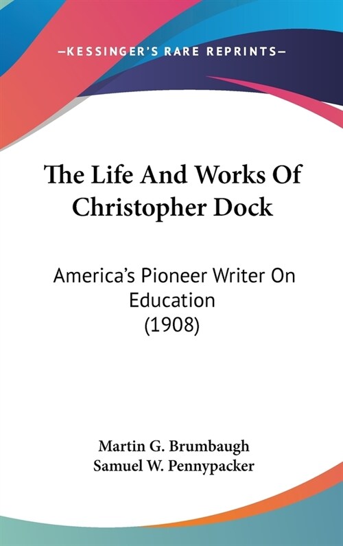 The Life And Works Of Christopher Dock: Americas Pioneer Writer On Education (1908) (Hardcover)