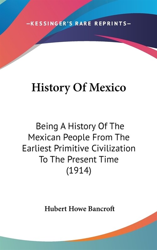 History Of Mexico: Being A History Of The Mexican People From The Earliest Primitive Civilization To The Present Time (1914) (Hardcover)