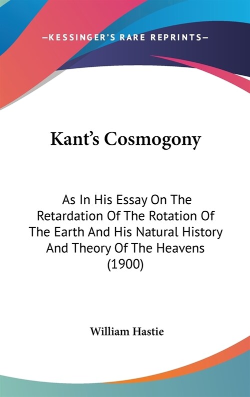 Kants Cosmogony: As In His Essay On The Retardation Of The Rotation Of The Earth And His Natural History And Theory Of The Heavens (190 (Hardcover)