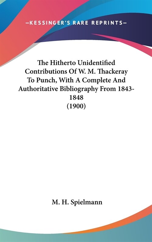 The Hitherto Unidentified Contributions Of W. M. Thackeray To Punch, With A Complete And Authoritative Bibliography From 1843-1848 (1900) (Hardcover)