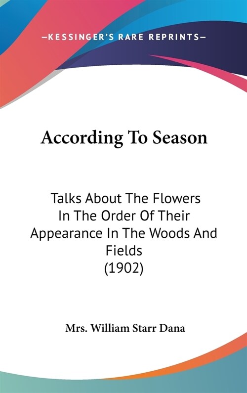 According To Season: Talks About The Flowers In The Order Of Their Appearance In The Woods And Fields (1902) (Hardcover)