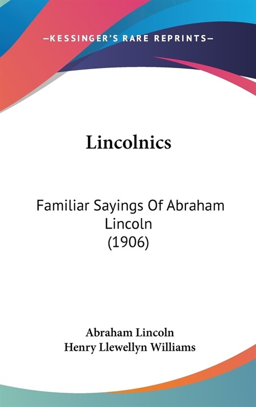 Lincolnics: Familiar Sayings Of Abraham Lincoln (1906) (Hardcover)