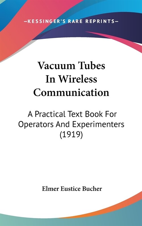 Vacuum Tubes In Wireless Communication: A Practical Text Book For Operators And Experimenters (1919) (Hardcover)